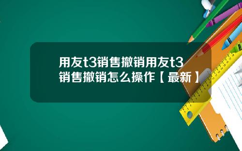 用友t3销售撤销用友t3销售撤销怎么操作【最新】