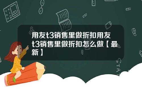 用友t3销售里做折扣用友t3销售里做折扣怎么做【最新】
