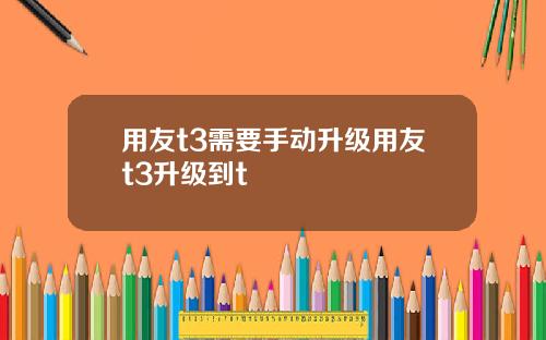 用友t3需要手动升级用友t3升级到t