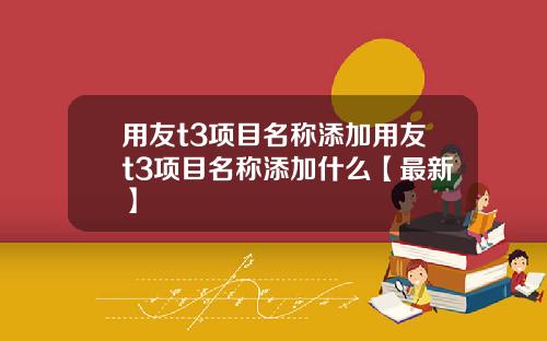 用友t3项目名称添加用友t3项目名称添加什么【最新】