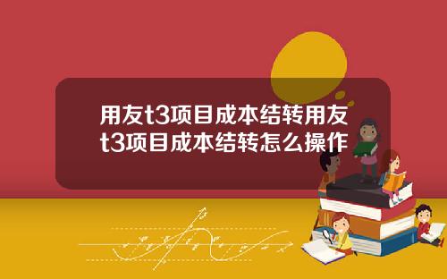 用友t3项目成本结转用友t3项目成本结转怎么操作