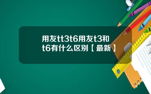 用友tt3t6用友t3和t6有什么区别【最新】