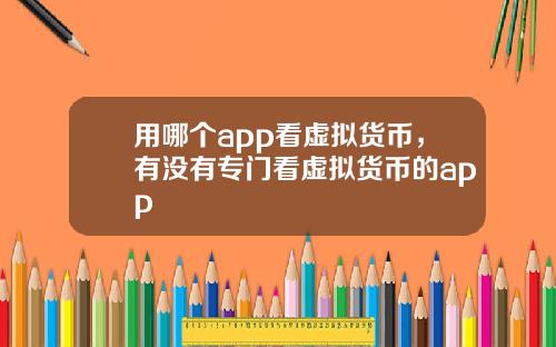 用哪个app看虚拟货币,有没有专门看虚拟货币的app