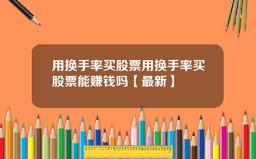 用换手率买股票用换手率买股票能赚钱吗【最新】