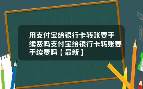 用支付宝给银行卡转账要手续费吗支付宝给银行卡转账要手续费吗【最新】