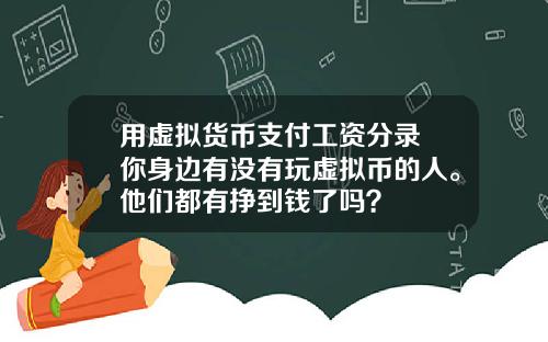 用虚拟货币支付工资分录 你身边有没有玩虚拟币的人。他们都有挣到钱了吗?