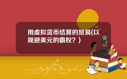 用虚拟货币结算的贸易(以规避美元的霸权?)