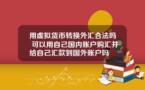 用虚拟货币转换外汇合法吗 可以用自己国内账户购汇并给自己汇款到国外账户吗