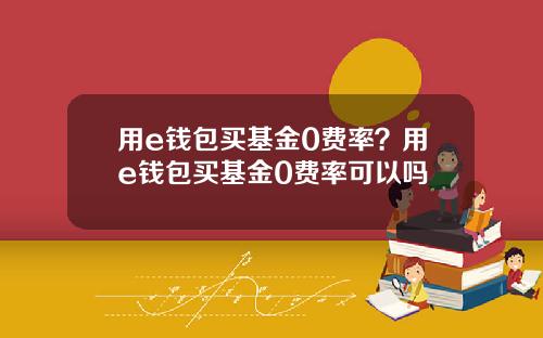用e钱包买基金0费率?用e钱包买基金0费率可以吗