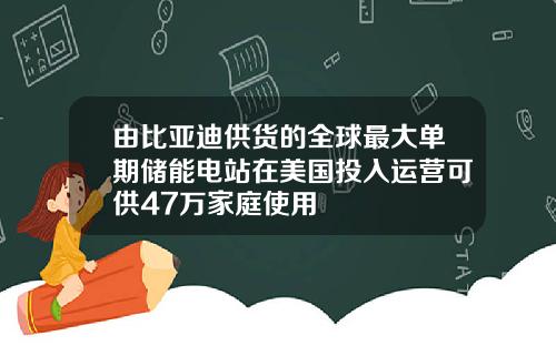 由比亚迪供货的全球最大单期储能电站在美国投入运营可供47万家庭使用