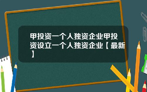 甲投资一个人独资企业甲投资设立一个人独资企业【最新】
