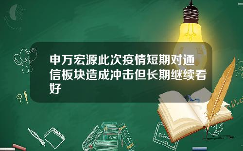 申万宏源此次疫情短期对通信板块造成冲击但长期继续看好