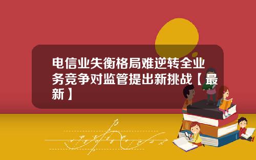 电信业失衡格局难逆转全业务竞争对监管提出新挑战【最新】