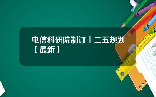 电信科研院制订十二五规划【最新】