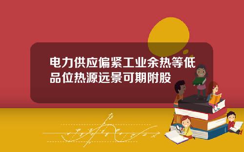 电力供应偏紧工业余热等低品位热源远景可期附股
