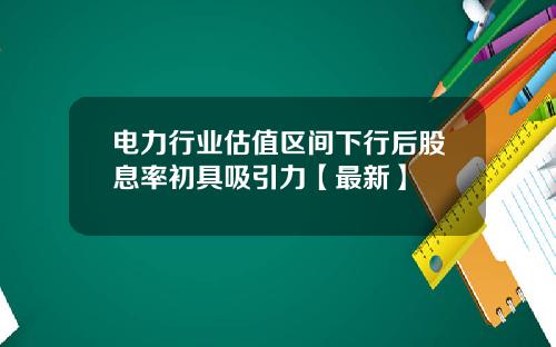 电力行业估值区间下行后股息率初具吸引力【最新】