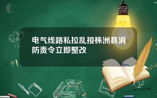 电气线路私拉乱接株洲县消防责令立即整改