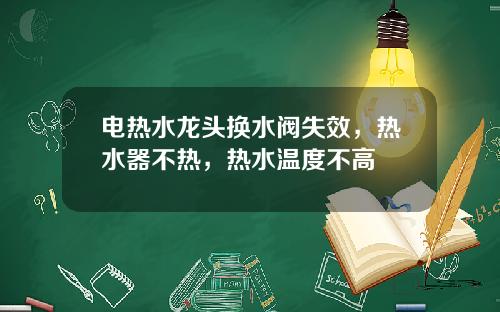 电热水龙头换水阀失效，热水器不热，热水温度不高
