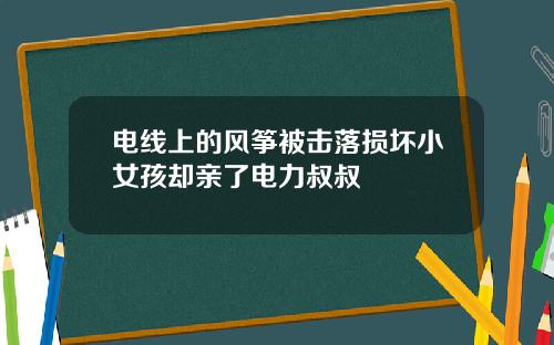 电线上的风筝被击落损坏小女孩却亲了电力叔叔