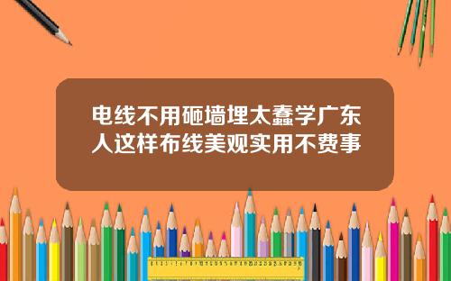 电线不用砸墙埋太蠢学广东人这样布线美观实用不费事