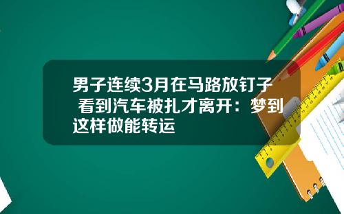 男子连续3月在马路放钉子 看到汽车被扎才离开：梦到这样做能转运