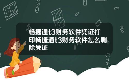畅捷通t3财务软件凭证打印畅捷通t3财务软件怎么删除凭证