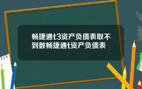 畅捷通t3资产负债表取不到数畅捷通t资产负债表