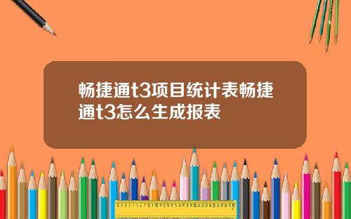 畅捷通t3项目统计表畅捷通t3怎么生成报表