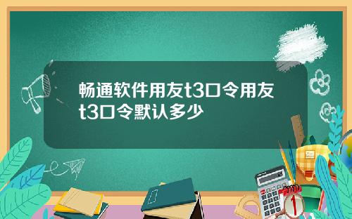 畅通软件用友t3口令用友t3口令默认多少