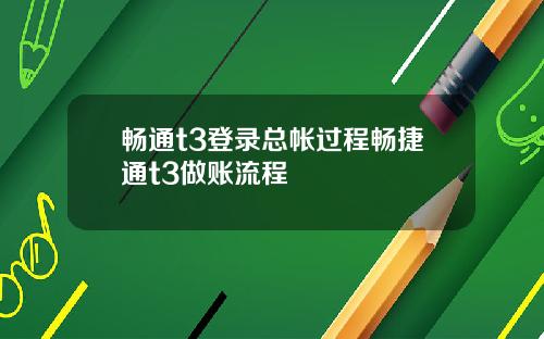 畅通t3登录总帐过程畅捷通t3做账流程