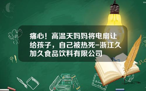 痛心！高温天妈妈将电扇让给孩子，自己被热死-浙江久加久食品饮料有限公司