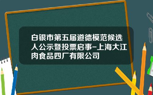 白银市第五届道德模范候选人公示暨投票启事-上海大江肉食品四厂有限公司