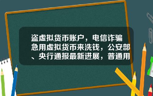 盗虚拟货币账户，电信诈骗急用虚拟货币来洗钱，公安部、央行通报最新进展，普通用户怎么防范？