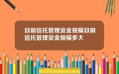 目前信托管理资金规模目前信托管理资金规模多大