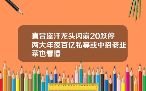 直冒盗汗龙头闪崩20跌停两大年夜百亿私募或中招老韭菜也看懵