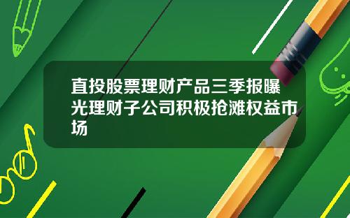 直投股票理财产品三季报曝光理财子公司积极抢滩权益市场