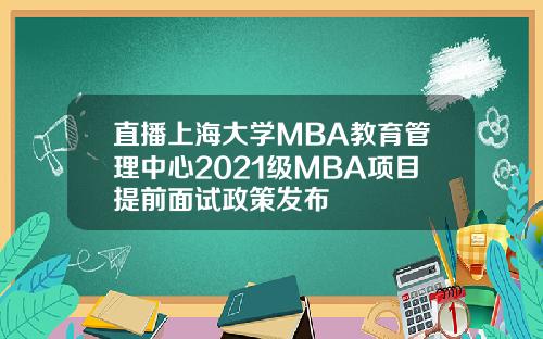 直播上海大学MBA教育管理中心2021级MBA项目提前面试政策发布