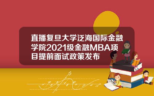直播复旦大学泛海国际金融学院2021级金融MBA项目提前面试政策发布