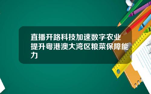 直播开路科技加速数字农业提升粤港澳大湾区粮菜保障能力