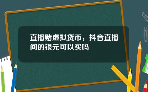 直播赌虚拟货币，抖音直播间的银元可以买吗