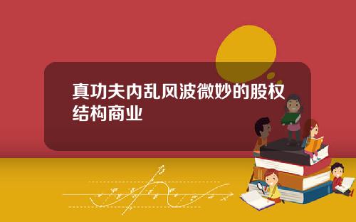 真功夫内乱风波微妙的股权结构商业