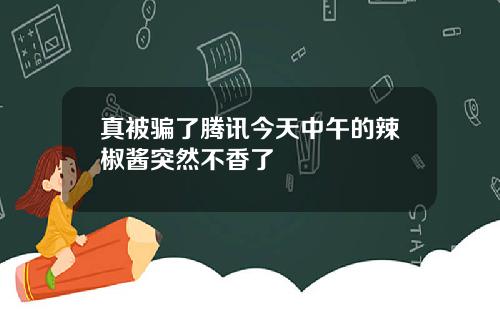 真被骗了腾讯今天中午的辣椒酱突然不香了