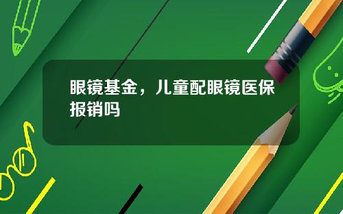 眼镜基金,儿童配眼镜医保报销吗