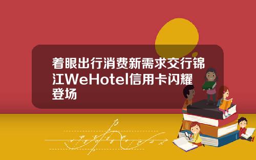 着眼出行消费新需求交行锦江WeHotel信用卡闪耀登场