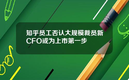 知乎员工否认大规模裁员新CFO或为上市第一步