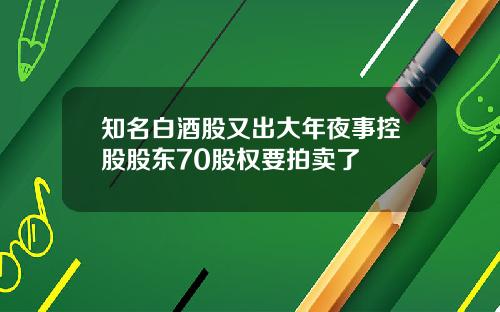知名白酒股又出大年夜事控股股东70股权要拍卖了