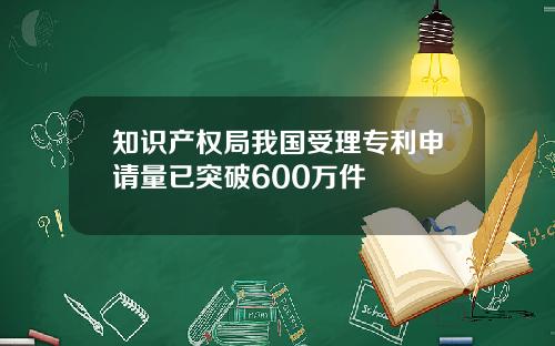 知识产权局我国受理专利申请量已突破600万件
