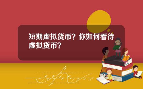 短期虚拟货币？你如何看待虚拟货币？