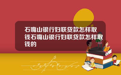 石嘴山银行妇联贷款怎样取钱石嘴山银行妇联贷款怎样取钱的