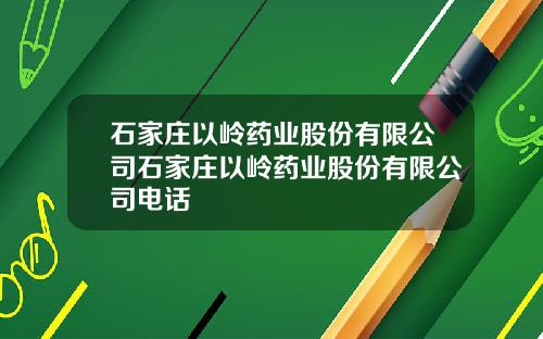 石家庄以岭药业股份有限公司石家庄以岭药业股份有限公司电话